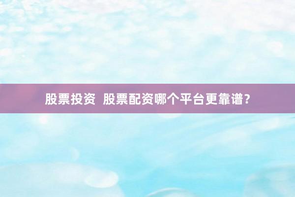 股票投资  股票配资哪个平台更靠谱？