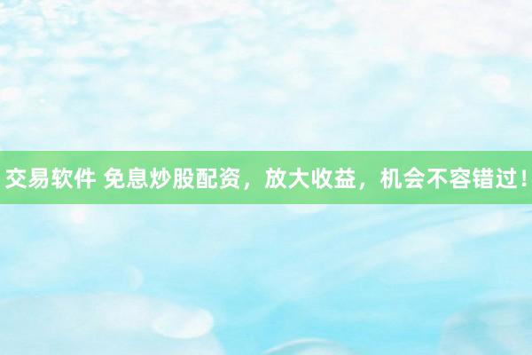 交易软件 免息炒股配资，放大收益，机会不容错过！