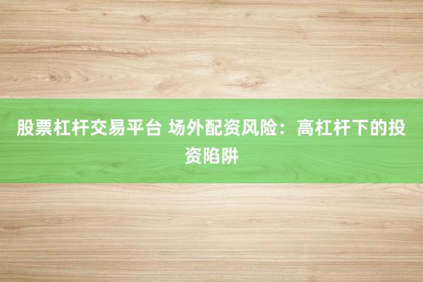 股票杠杆交易平台 场外配资风险：高杠杆下的投资陷阱