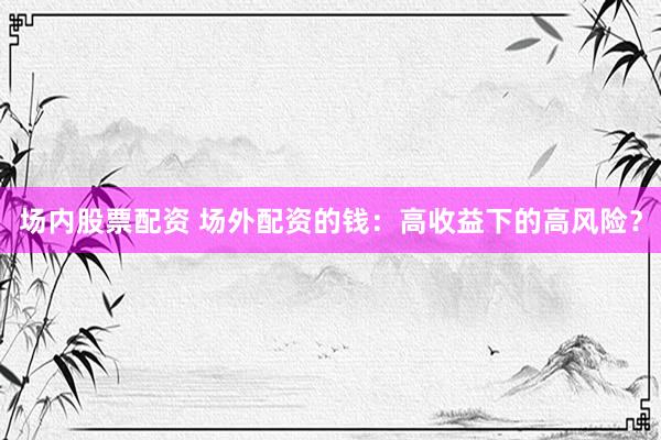 场内股票配资 场外配资的钱：高收益下的高风险？