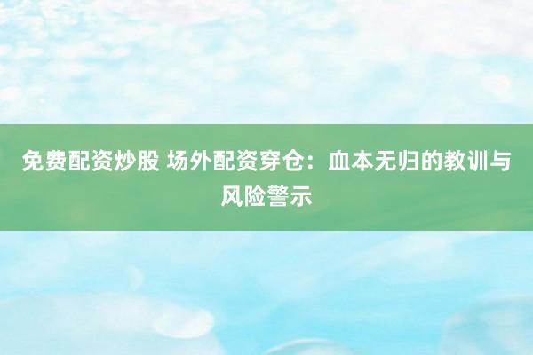 免费配资炒股 场外配资穿仓：血本无归的教训与风险警示