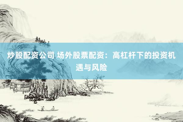 炒股配资公司 场外股票配资：高杠杆下的投资机遇与风险