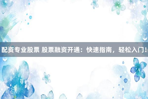 配资专业股票 股票融资开通：快速指南，轻松入门！
