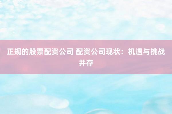 正规的股票配资公司 配资公司现状：机遇与挑战并存