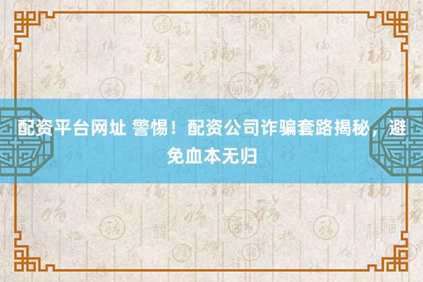 配资平台网址 警惕！配资公司诈骗套路揭秘，避免血本无归