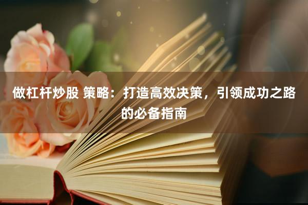 做杠杆炒股 策略：打造高效决策，引领成功之路的必备指南