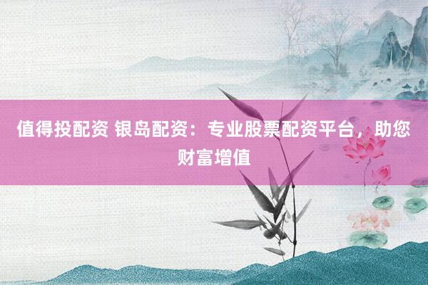 值得投配资 银岛配资：专业股票配资平台，助您财富增值