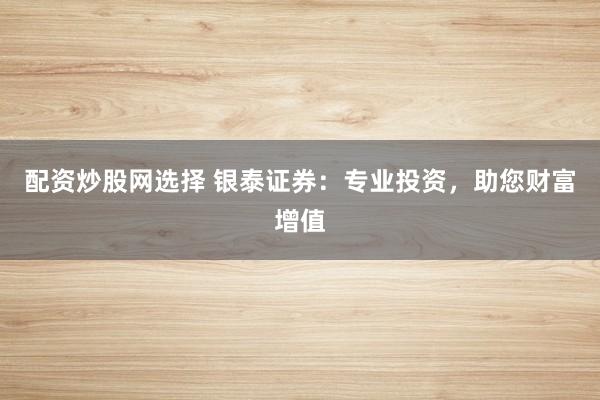 配资炒股网选择 银泰证券：专业投资，助您财富增值