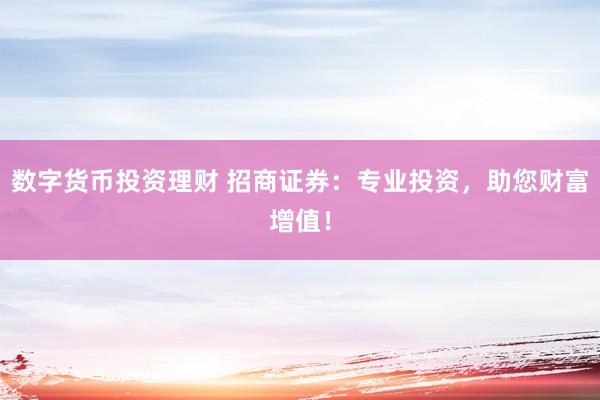数字货币投资理财 招商证券：专业投资，助您财富增值！