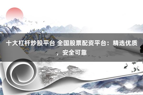 十大杠杆炒股平台 全国股票配资平台：精选优质，安全可靠
