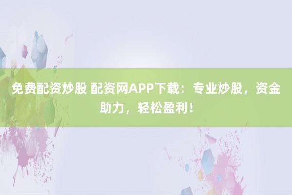 免费配资炒股 配资网APP下载：专业炒股，资金助力，轻松盈利！