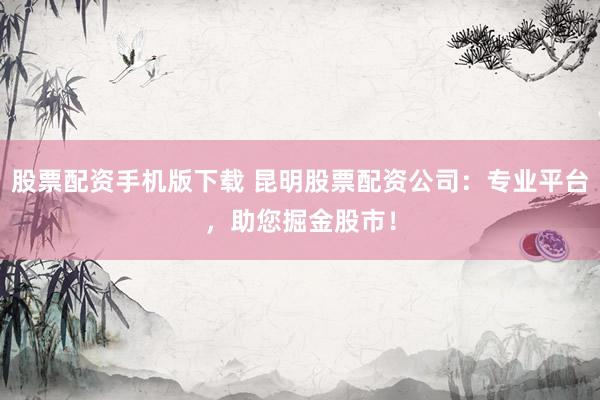 股票配资手机版下载 昆明股票配资公司：专业平台，助您掘金股市！