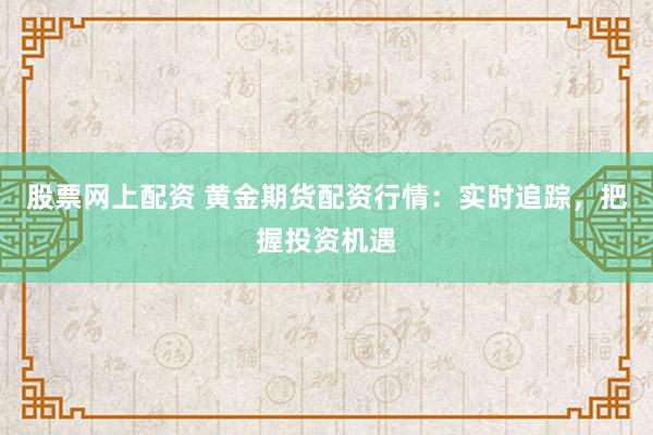 股票网上配资 黄金期货配资行情：实时追踪，把握投资机遇