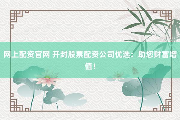 网上配资官网 开封股票配资公司优选：助您财富增值！