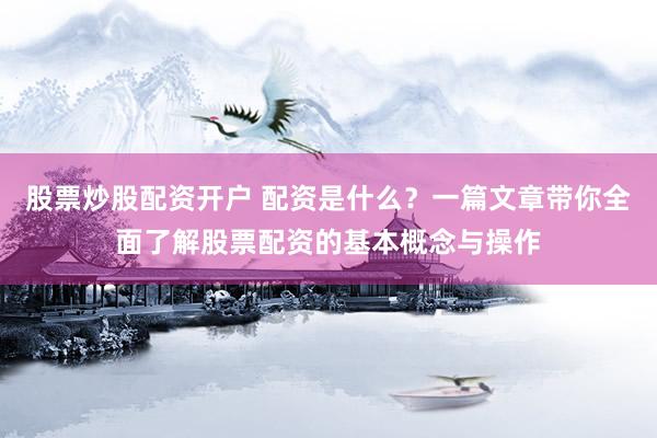 股票炒股配资开户 配资是什么？一篇文章带你全面了解股票配资的基本概念与操作