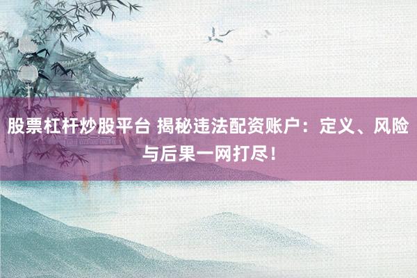 股票杠杆炒股平台 揭秘违法配资账户：定义、风险与后果一网打尽！