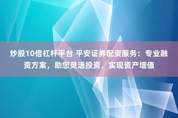 炒股10倍杠杆平台 平安证券配资服务：专业融资方案，助您灵活投资，实现资产增值