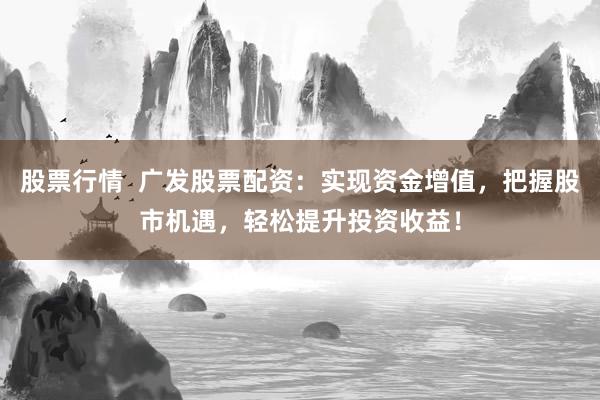 股票行情  广发股票配资：实现资金增值，把握股市机遇，轻松提升投资收益！