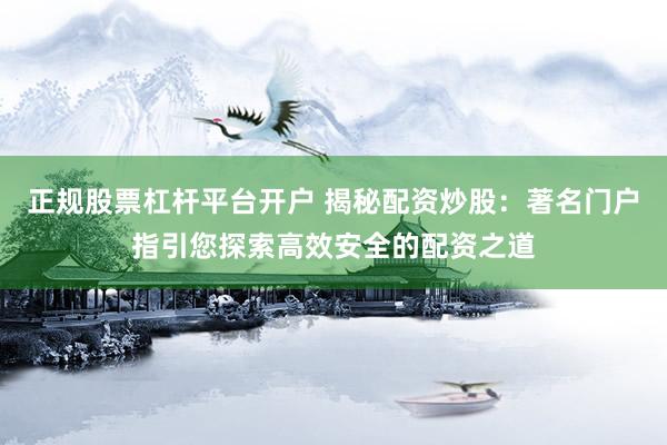 正规股票杠杆平台开户 揭秘配资炒股：著名门户指引您探索高效安全的配资之道
