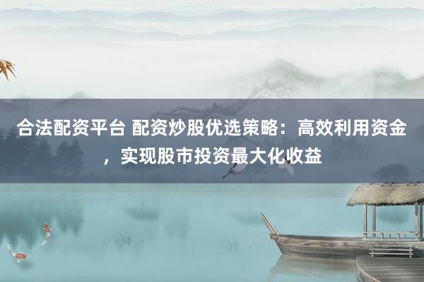 合法配资平台 配资炒股优选策略：高效利用资金，实现股市投资最大化收益