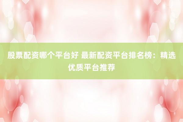 股票配资哪个平台好 最新配资平台排名榜：精选优质平台推荐
