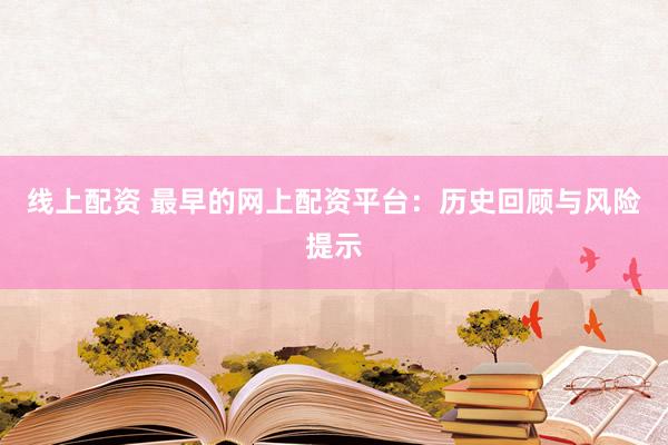 线上配资 最早的网上配资平台：历史回顾与风险提示