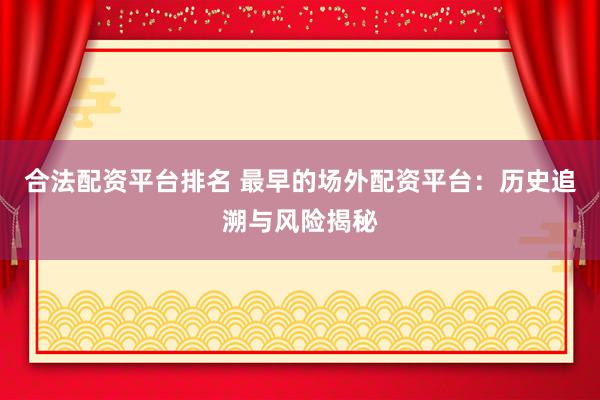 合法配资平台排名 最早的场外配资平台：历史追溯与风险揭秘