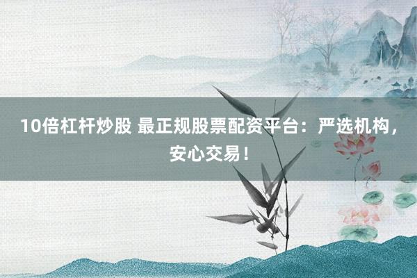 10倍杠杆炒股 最正规股票配资平台：严选机构，安心交易！