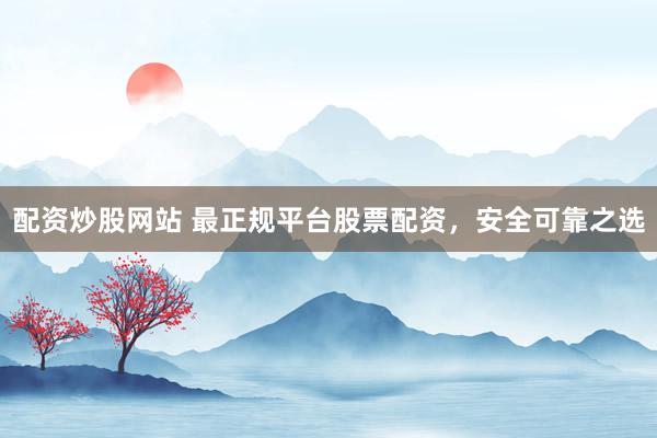 配资炒股网站 最正规平台股票配资，安全可靠之选