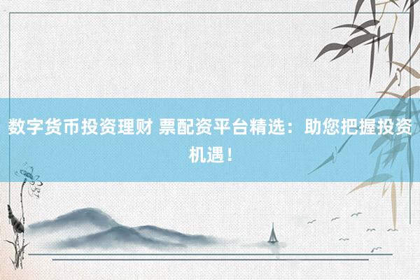 数字货币投资理财 票配资平台精选：助您把握投资机遇！