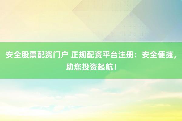 安全股票配资门户 正规配资平台注册：安全便捷，助您投资起航！