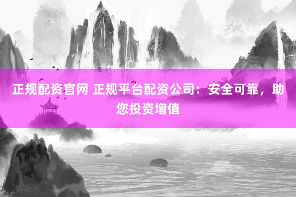 正规配资官网 正规平台配资公司：安全可靠，助您投资增值