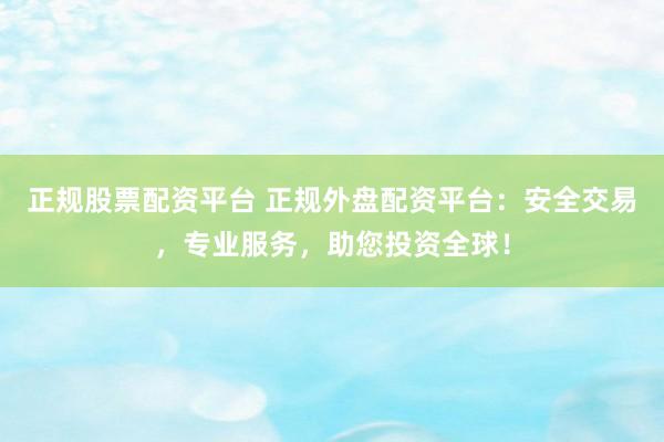 正规股票配资平台 正规外盘配资平台：安全交易，专业服务，助您投资全球！
