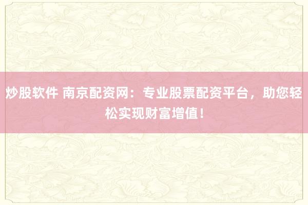 炒股软件 南京配资网：专业股票配资平台，助您轻松实现财富增值！