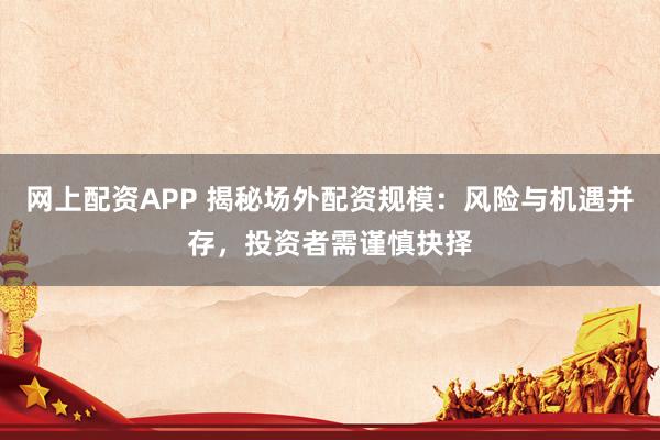 网上配资APP 揭秘场外配资规模：风险与机遇并存，投资者需谨慎抉择