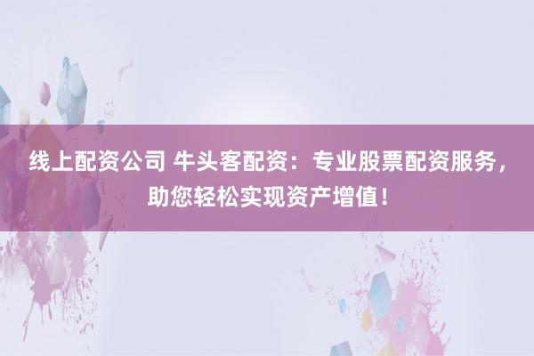 线上配资公司 牛头客配资：专业股票配资服务，助您轻松实现资产增值！