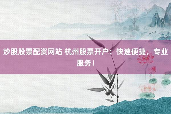 炒股股票配资网站 杭州股票开户：快速便捷，专业服务！