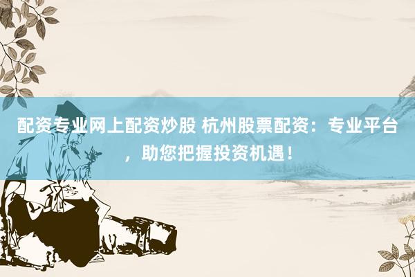 配资专业网上配资炒股 杭州股票配资：专业平台，助您把握投资机遇！