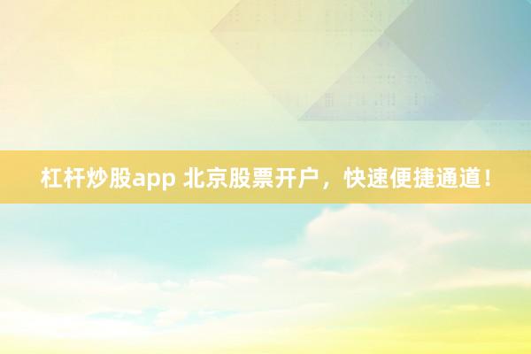 杠杆炒股app 北京股票开户，快速便捷通道！
