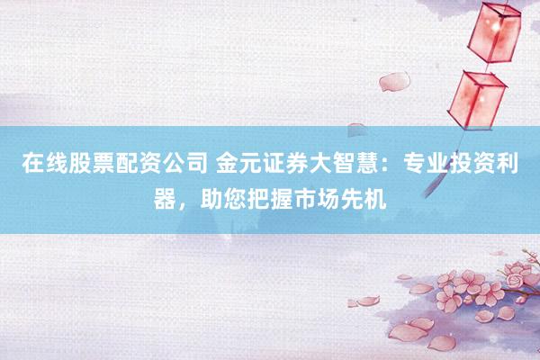 在线股票配资公司 金元证券大智慧：专业投资利器，助您把握市场先机