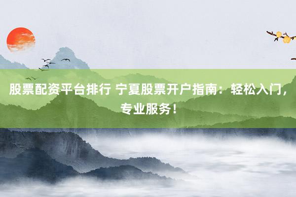 股票配资平台排行 宁夏股票开户指南：轻松入门，专业服务！