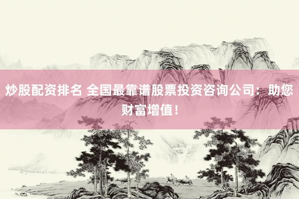 炒股配资排名 全国最靠谱股票投资咨询公司：助您财富增值！