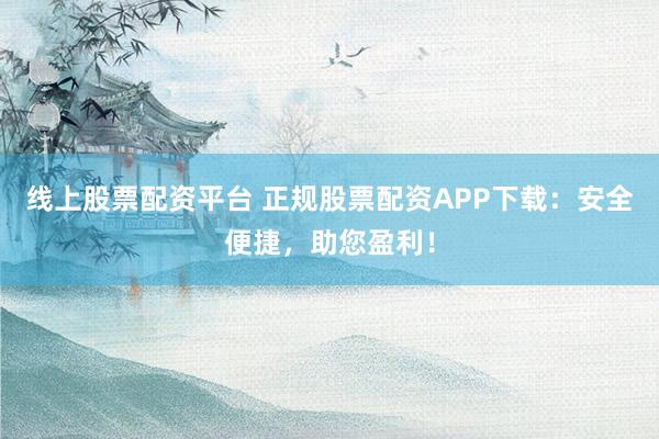 线上股票配资平台 正规股票配资APP下载：安全便捷，助您盈利！
