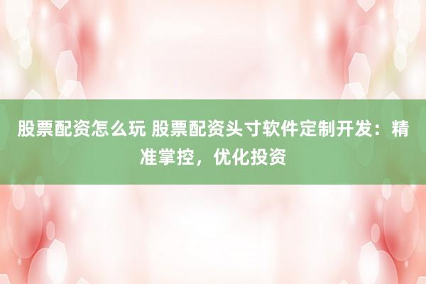 股票配资怎么玩 股票配资头寸软件定制开发：精准掌控，优化投资