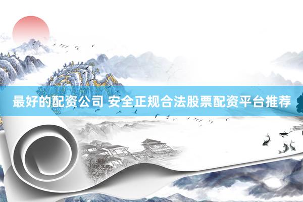 最好的配资公司 安全正规合法股票配资平台推荐