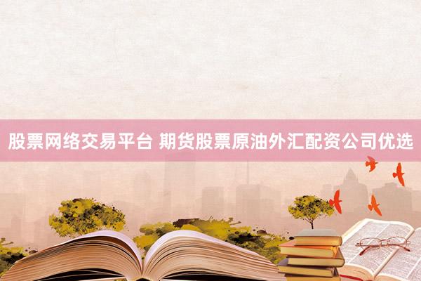 股票网络交易平台 期货股票原油外汇配资公司优选