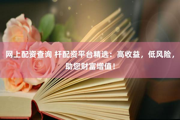 网上配资查询 杆配资平台精选：高收益，低风险，助您财富增值！