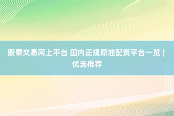 股票交易网上平台 国内正规原油配资平台一览 | 优选推荐