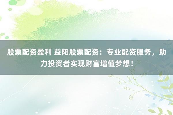 股票配资盈利 益阳股票配资：专业配资服务，助力投资者实现财富增值梦想！