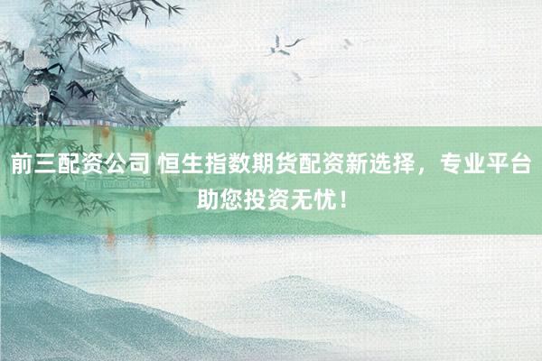 前三配资公司 恒生指数期货配资新选择，专业平台助您投资无忧！